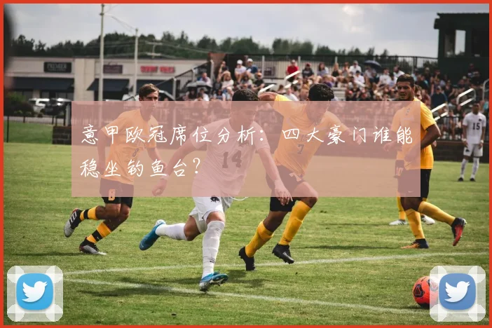 意甲欧冠席位分析：四大豪门谁能稳坐钓鱼台？