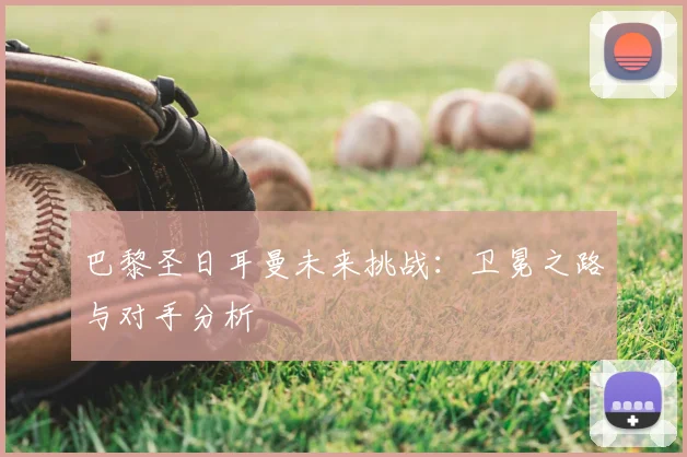 巴黎圣日耳曼未来挑战:卫冕之路与对手分析