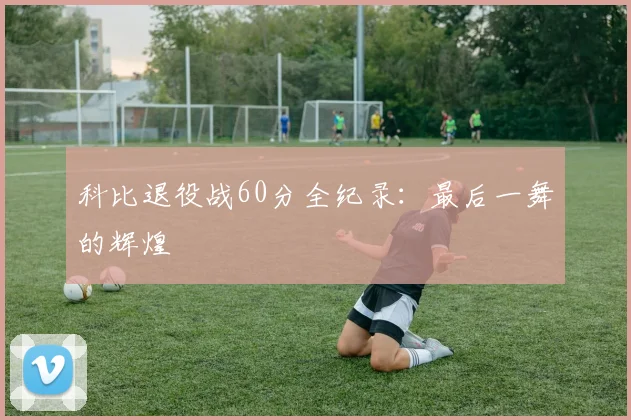 科比退役战60分全纪录：最后一舞的辉煌