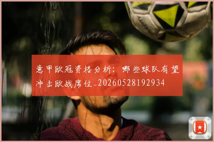 意甲欧冠资格分析：哪些球队有望冲击欧战席位_20260528192934