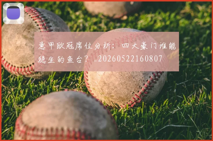 意甲欧冠席位分析：四大豪门谁能稳坐钓鱼台？_20260522160807