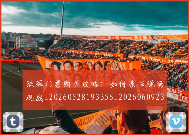 欧冠门票购买攻略:如何亲临现场观战_20260528193356_20260609230910