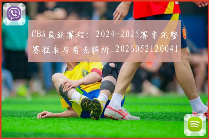 CBA最新赛程:2024-2025赛季完整赛程表与看点解析_20260521200410
