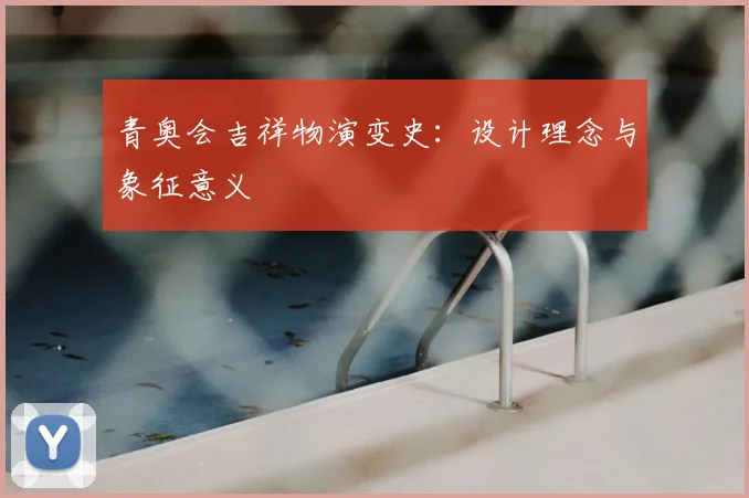 青奥会吉祥物演变史：设计理念与象征意义