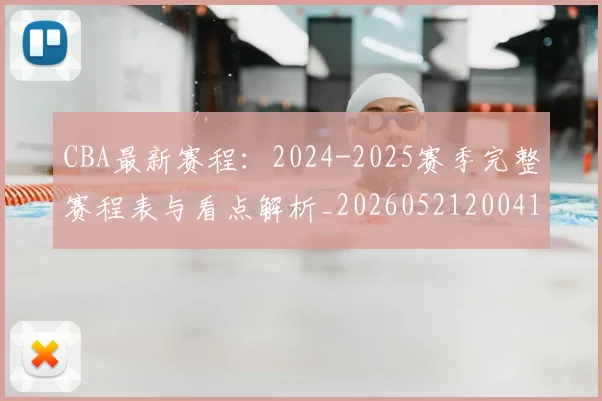 CBA最新赛程:2024-2025赛季完整赛程表与看点解析_20260521200410