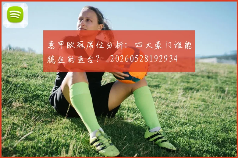意甲欧冠席位分析：四大豪门谁能稳坐钓鱼台？_20260528192934