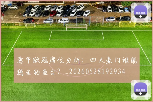意甲欧冠席位分析：四大豪门谁能稳坐钓鱼台？_20260528192934