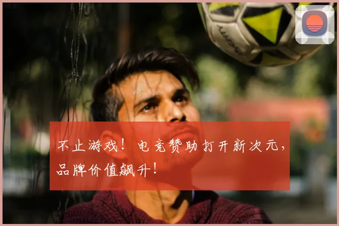 不止游戏！电竞赞助打开新次元，品牌价值飙升！